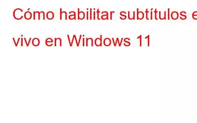 Cómo habilitar subtítulos en vivo en Windows 11