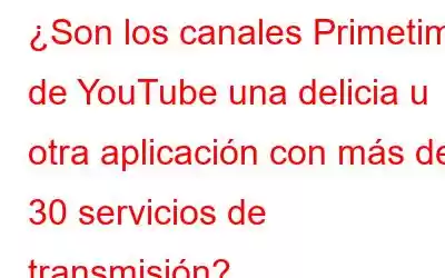 ¿Son los canales Primetime de YouTube una delicia u otra aplicación con más de 30 servicios de transmisión?