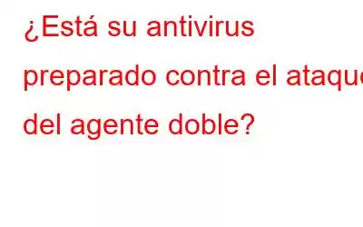 ¿Está su antivirus preparado contra el ataque del agente doble?