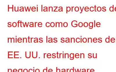 Huawei lanza proyectos de software como Google mientras las sanciones de EE. UU. restringen su negocio de hardware