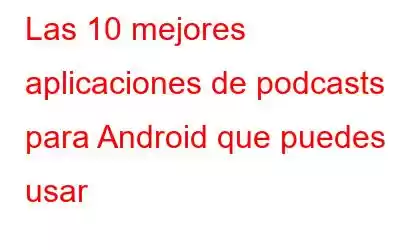 Las 10 mejores aplicaciones de podcasts para Android que puedes usar