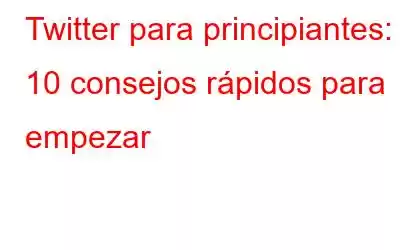 Twitter para principiantes: 10 consejos rápidos para empezar