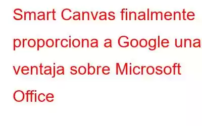 Smart Canvas finalmente proporciona a Google una ventaja sobre Microsoft Office