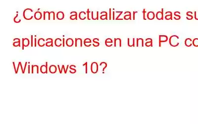 ¿Cómo actualizar todas sus aplicaciones en una PC con Windows 10?