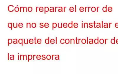 Cómo reparar el error de que no se puede instalar el paquete del controlador de la impresora