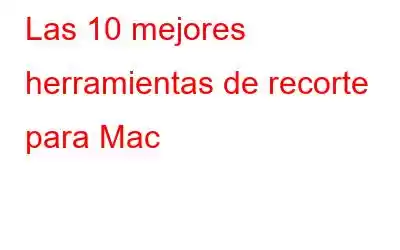 Las 10 mejores herramientas de recorte para Mac