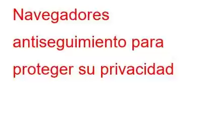 Navegadores antiseguimiento para proteger su privacidad