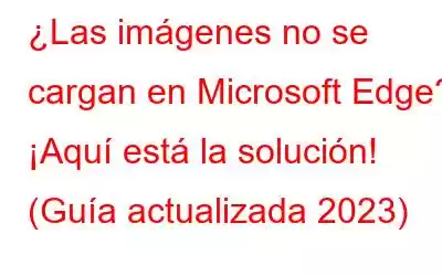 ¿Las imágenes no se cargan en Microsoft Edge? ¡Aquí está la solución! (Guía actualizada 2023)