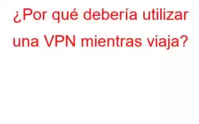 ¿Por qué debería utilizar una VPN mientras viaja?