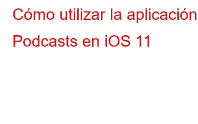 Cómo utilizar la aplicación Podcasts en iOS 11