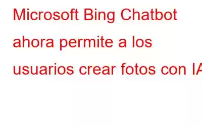 Microsoft Bing Chatbot ahora permite a los usuarios crear fotos con IA