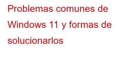 Problemas comunes de Windows 11 y formas de solucionarlos