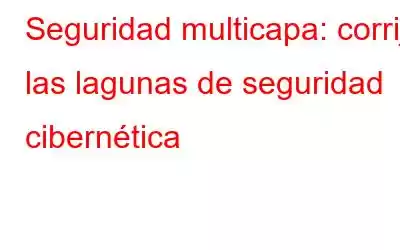 Seguridad multicapa: corrija las lagunas de seguridad cibernética