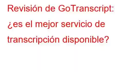 Revisión de GoTranscript: ¿es el mejor servicio de transcripción disponible?