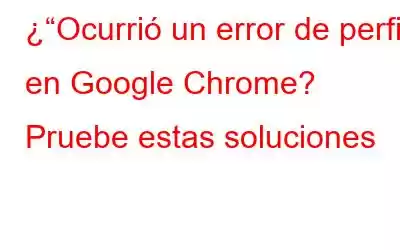 ¿“Ocurrió un error de perfil” en Google Chrome? Pruebe estas soluciones