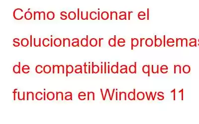 Cómo solucionar el solucionador de problemas de compatibilidad que no funciona en Windows 11