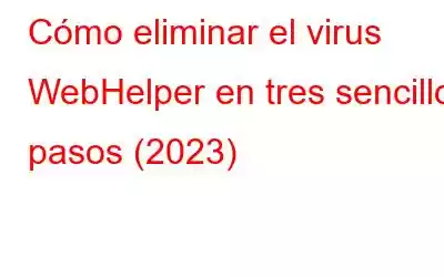 Cómo eliminar el virus WebHelper en tres sencillos pasos (2023)