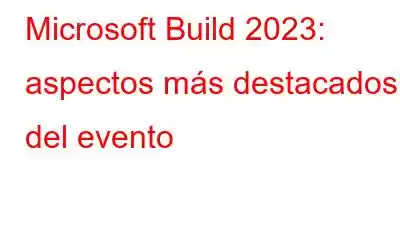 Microsoft Build 2023: aspectos más destacados del evento