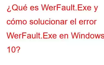 ¿Qué es WerFault.Exe y cómo solucionar el error WerFault.Exe en Windows 10?