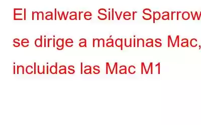 El malware Silver Sparrow se dirige a máquinas Mac, incluidas las Mac M1