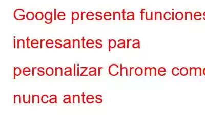 Google presenta funciones interesantes para personalizar Chrome como nunca antes