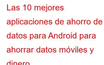 Las 10 mejores aplicaciones de ahorro de datos para Android para ahorrar datos móviles y dinero