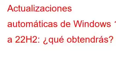 Actualizaciones automáticas de Windows 11 a 22H2: ¿qué obtendrás?