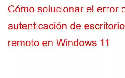 Cómo solucionar el error de autenticación de escritorio remoto en Windows 11