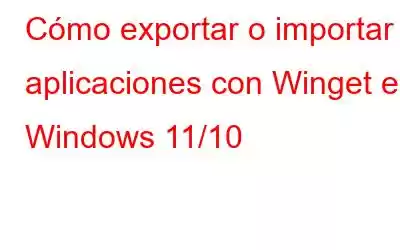 Cómo exportar o importar aplicaciones con Winget en Windows 11/10