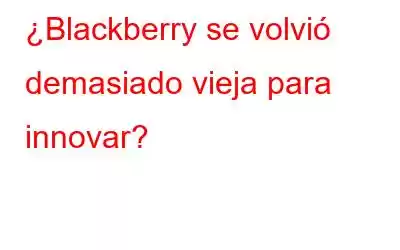 ¿Blackberry se volvió demasiado vieja para innovar?