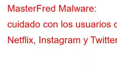 MasterFred Malware: cuidado con los usuarios de Netflix, Instagram y Twitter