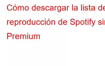 Cómo descargar la lista de reproducción de Spotify sin Premium