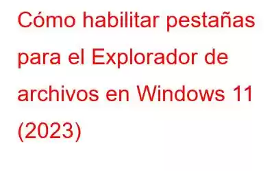 Cómo habilitar pestañas para el Explorador de archivos en Windows 11 (2023)