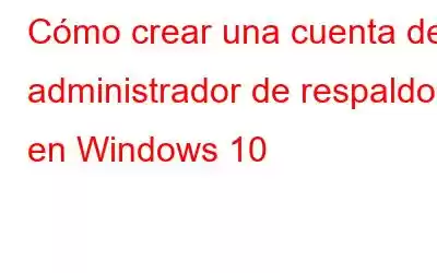 Cómo crear una cuenta de administrador de respaldo en Windows 10