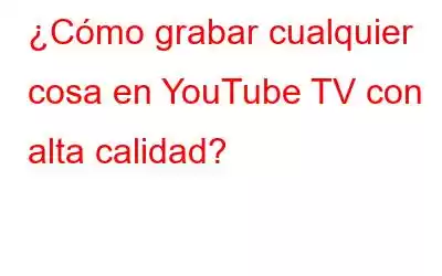 ¿Cómo grabar cualquier cosa en YouTube TV con alta calidad?