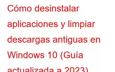 Cómo desinstalar aplicaciones y limpiar descargas antiguas en Windows 10 (Guía actualizada a 2023)