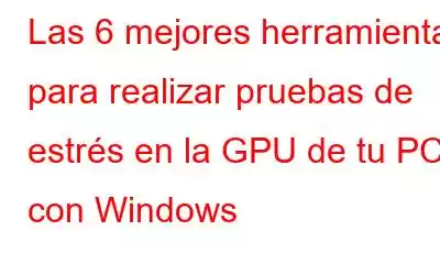 Las 6 mejores herramientas para realizar pruebas de estrés en la GPU de tu PC con Windows