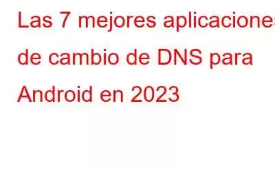 Las 7 mejores aplicaciones de cambio de DNS para Android en 2023