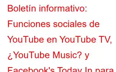 Boletín informativo: Funciones sociales de YouTube en YouTube TV, ¿YouTube Music? y Facebook's Today In para noticias y eventos locales