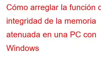 Cómo arreglar la función de integridad de la memoria atenuada en una PC con Windows