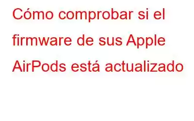 Cómo comprobar si el firmware de sus Apple AirPods está actualizado