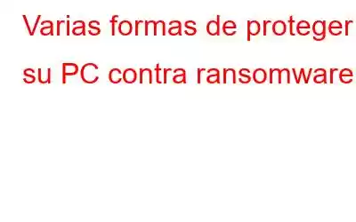 Varias formas de proteger su PC contra ransomware