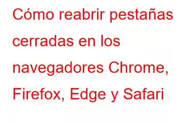 Cómo reabrir pestañas cerradas en los navegadores Chrome, Firefox, Edge y Safari