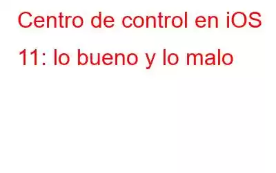 Centro de control en iOS 11: lo bueno y lo malo