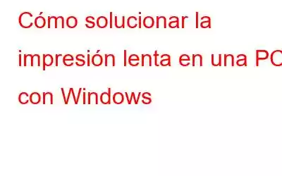 Cómo solucionar la impresión lenta en una PC con Windows