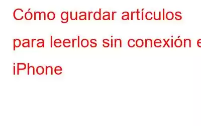 Cómo guardar artículos para leerlos sin conexión en iPhone