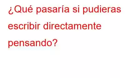 ¿Qué pasaría si pudieras escribir directamente pensando?