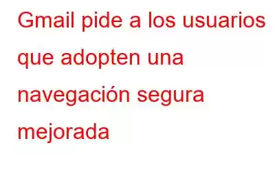 Gmail pide a los usuarios que adopten una navegación segura mejorada