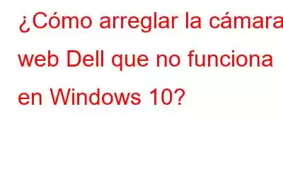 ¿Cómo arreglar la cámara web Dell que no funciona en Windows 10?