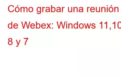 Cómo grabar una reunión de Webex: Windows 11,10, 8 y 7